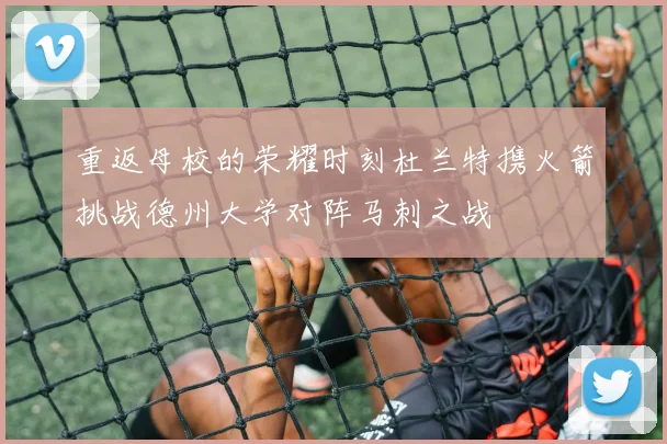重返母校的荣耀时刻杜兰特携火箭挑战德州大学对阵马刺之战