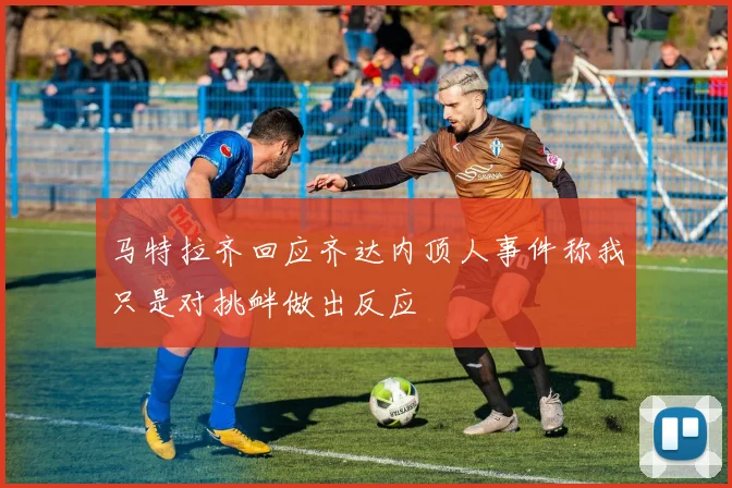 马特拉齐回应齐达内顶人事件称我只是对挑衅做出反应