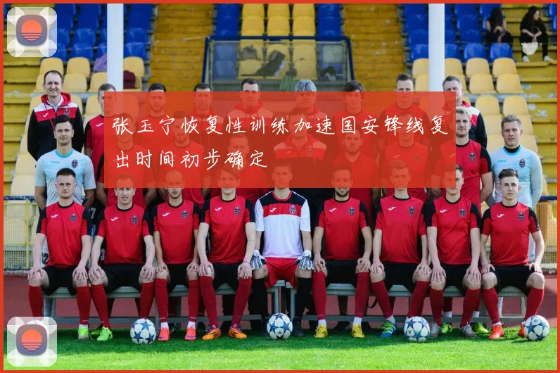 张玉宁恢复性训练加速国安锋线复出时间初步确定