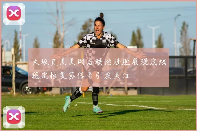 大坂直美美网后硬地连胜展现底线稳定性复苏信号引发关注