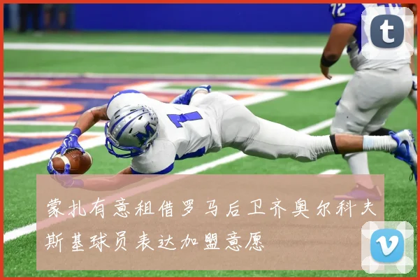蒙扎有意租借罗马后卫齐奥尔科夫斯基球员表达加盟意愿