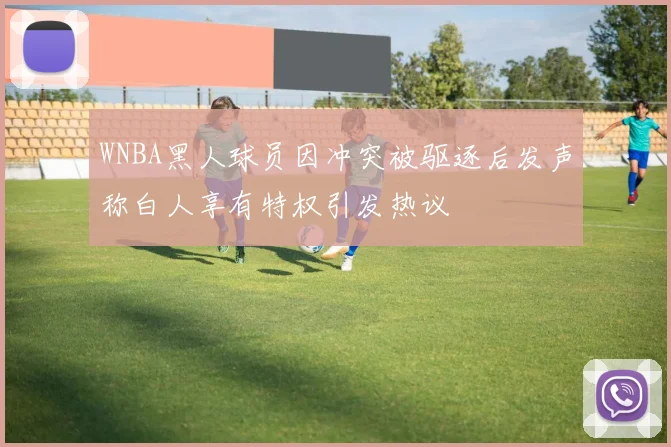WNBA黑人球员因冲突被驱逐后发声称白人享有特权引发热议