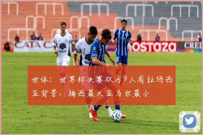世体：世界杯决赛双方9人有拉玛西亚背景，梅西最大亚马尔最小