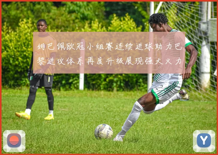 姆巴佩欧冠小组赛连续进球助力巴黎进攻体系再度升级展现强大火力