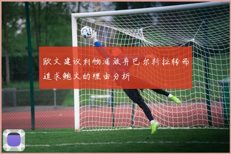 欧文建议利物浦放弃巴尔科拉转而追求鲍文的理由分析