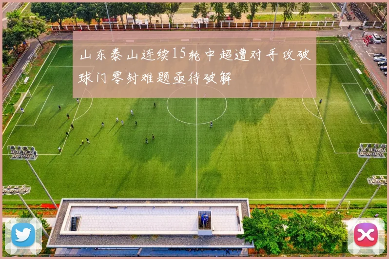 山东泰山连续15轮中超遭对手攻破球门零封难题亟待破解