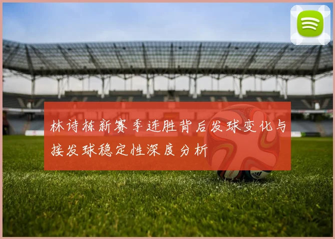 林诗栋新赛季连胜背后发球变化与接发球稳定性深度分析